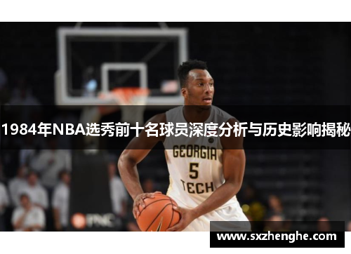 1984年NBA选秀前十名球员深度分析与历史影响揭秘