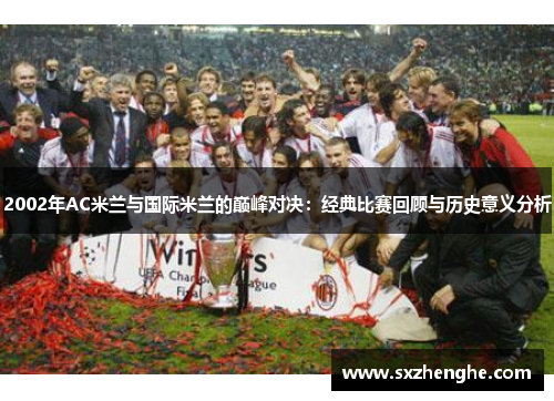 2002年AC米兰与国际米兰的巅峰对决：经典比赛回顾与历史意义分析