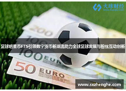 足球明星币FTS引领数字货币新潮流助力全球足球发展与粉丝互动创新