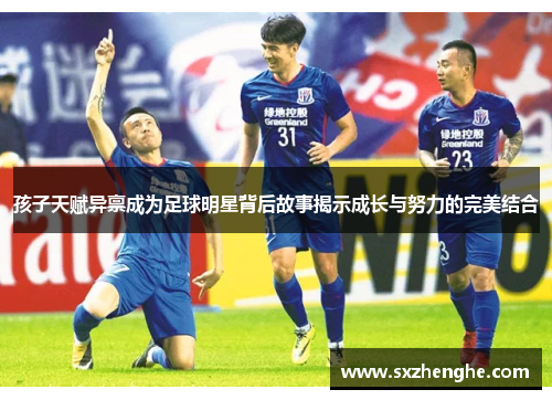孩子天赋异禀成为足球明星背后故事揭示成长与努力的完美结合