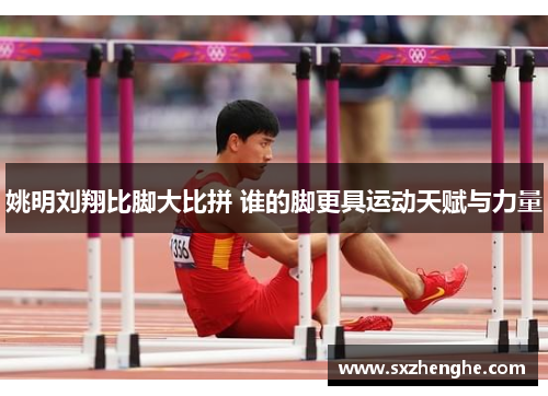 姚明刘翔比脚大比拼 谁的脚更具运动天赋与力量