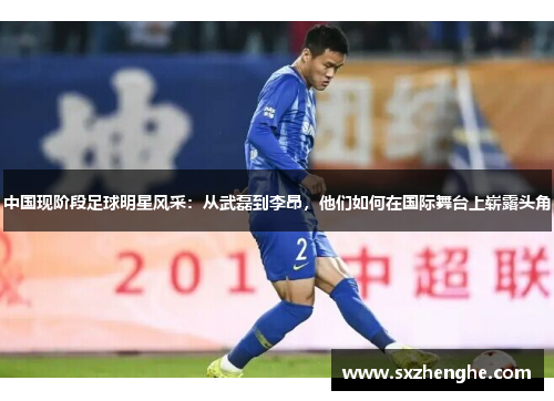 中国现阶段足球明星风采：从武磊到李昂，他们如何在国际舞台上崭露头角