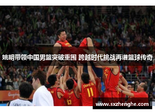 姚明带领中国男篮突破重围 跨越时代挑战再谱篮球传奇