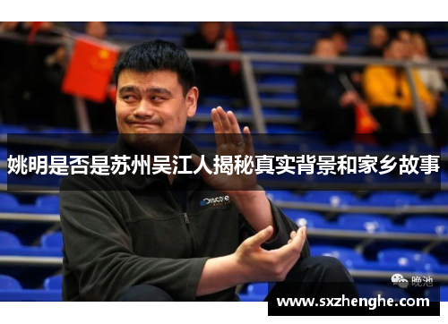 姚明是否是苏州吴江人揭秘真实背景和家乡故事