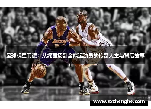足球明星韦德：从绿茵场到全能运动员的传奇人生与背后故事