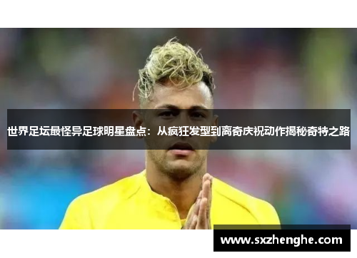 世界足坛最怪异足球明星盘点：从疯狂发型到离奇庆祝动作揭秘奇特之路