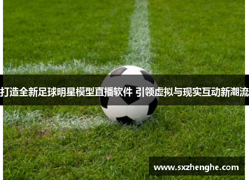 打造全新足球明星模型直播软件 引领虚拟与现实互动新潮流