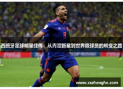 西班牙足球明星佳伟：从青涩新星到世界级球员的蜕变之路
