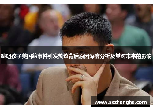 姚明孩子美国籍事件引发热议背后原因深度分析及其对未来的影响