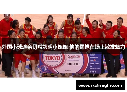 外国小球迷亲切喊姚明小姐姐 他的偶像在场上散发魅力