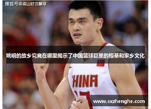 姚明的故乡究竟在哪里揭示了中国篮球巨星的根基和家乡文化
