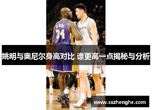 姚明与奥尼尔身高对比 谁更高一点揭秘与分析
