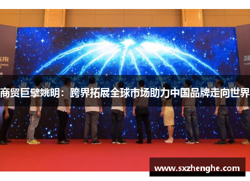 商贸巨擘姚明：跨界拓展全球市场助力中国品牌走向世界
