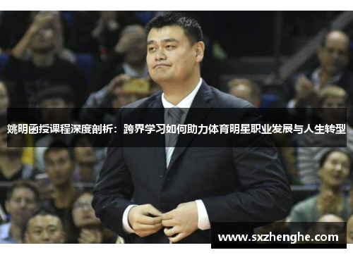 姚明函授课程深度剖析：跨界学习如何助力体育明星职业发展与人生转型