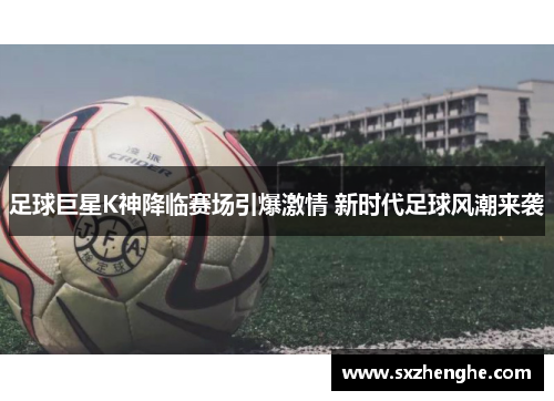 足球巨星K神降临赛场引爆激情 新时代足球风潮来袭