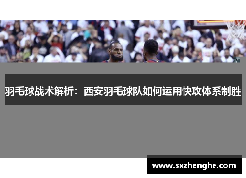 羽毛球战术解析：西安羽毛球队如何运用快攻体系制胜