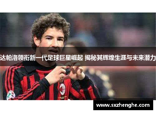 达帕洛领衔新一代足球巨星崛起 揭秘其辉煌生涯与未来潜力