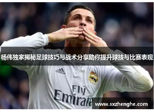 杨伟独家揭秘足球技巧与战术分享助你提升球技与比赛表现