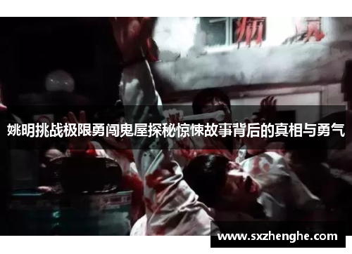 姚明挑战极限勇闯鬼屋探秘惊悚故事背后的真相与勇气