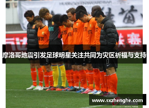 摩洛哥地震引发足球明星关注共同为灾区祈福与支持