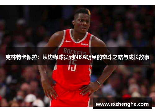 克林特卡佩拉：从边缘球员到NBA明星的奋斗之路与成长故事