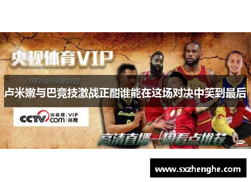 卢米嫩与巴竞技激战正酣谁能在这场对决中笑到最后