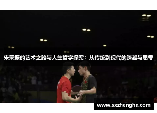 朱荣振的艺术之路与人生哲学探索：从传统到现代的跨越与思考