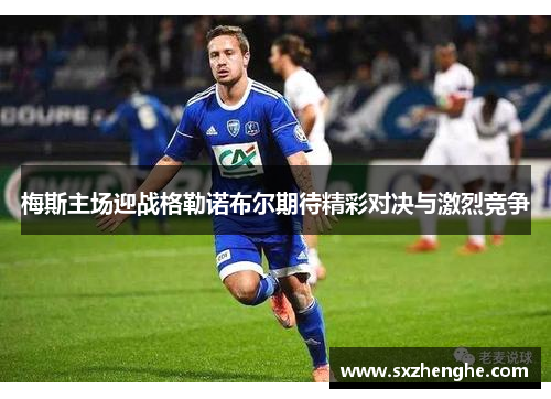 梅斯主场迎战格勒诺布尔期待精彩对决与激烈竞争