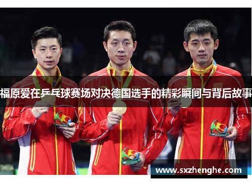 福原爱在乒乓球赛场对决德国选手的精彩瞬间与背后故事