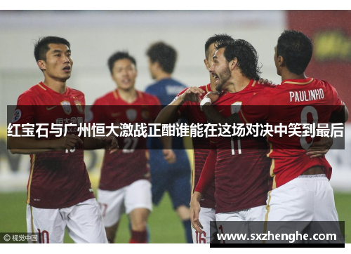 红宝石与广州恒大激战正酣谁能在这场对决中笑到最后