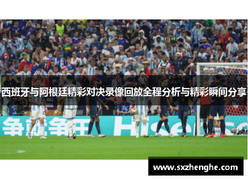西班牙与阿根廷精彩对决录像回放全程分析与精彩瞬间分享